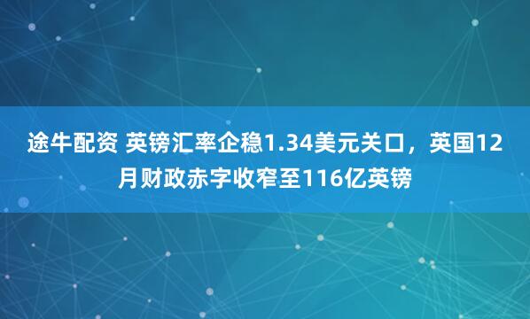 途牛配资 英镑汇率企稳1.34美元关口，英国12月财政赤字收窄至116亿英镑