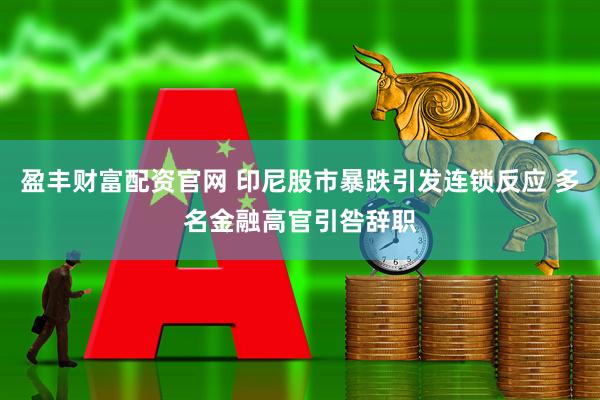 盈丰财富配资官网 印尼股市暴跌引发连锁反应 多名金融高官引咎辞职