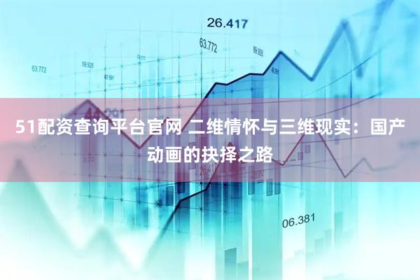 51配资查询平台官网 二维情怀与三维现实：国产动画的抉择之路
