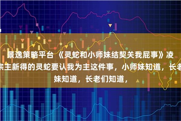 景逸策略平台 《灵蛇和小师妹结契关我屁事》凌华陆瑶 宗主新得的灵蛇要认我为主这件事，小师妹知道，长老们知道，