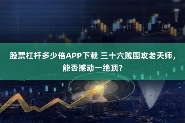 股票杠杆多少倍APP下载 三十六贼围攻老天师，能否撼动一绝顶？